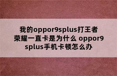 我的oppor9splus打王者荣耀一直卡是为什么 oppor9splus手机卡顿怎么办